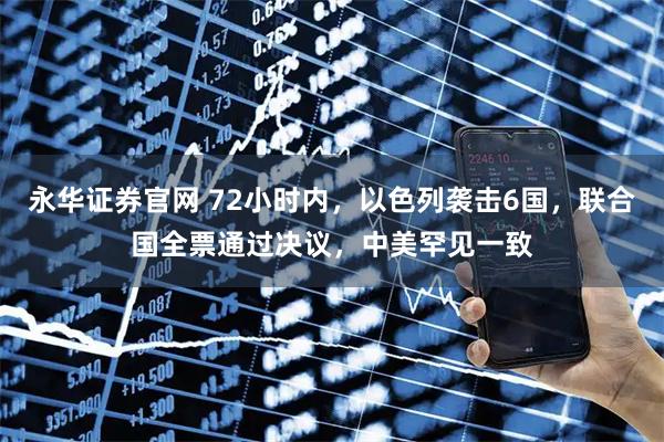 永华证券官网 72小时内，以色列袭击6国，联合国全票通过决议，中美罕见一致