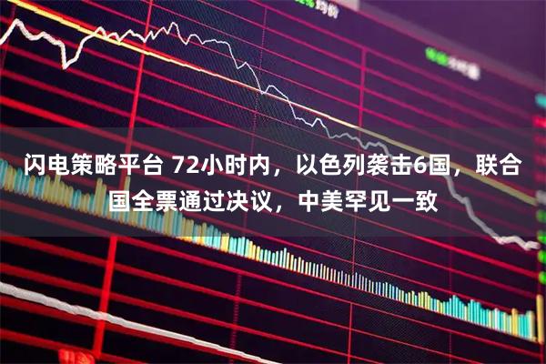 闪电策略平台 72小时内，以色列袭击6国，联合国全票通过决议，中美罕见一致