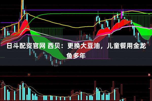 日斗配资官网 西贝：更换大豆油，儿童餐用金龙鱼多年