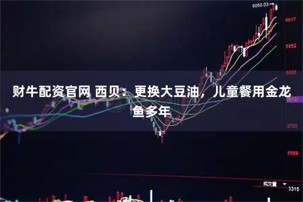 财牛配资官网 西贝：更换大豆油，儿童餐用金龙鱼多年