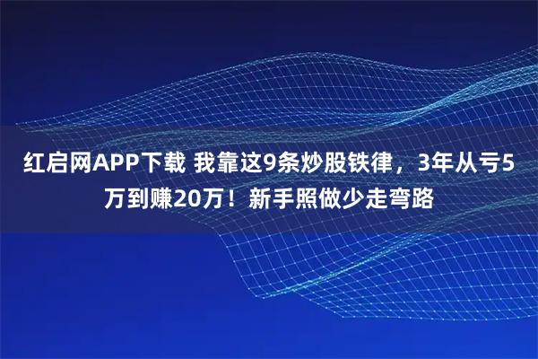 红启网APP下载 我靠这9条炒股铁律，3年从亏5万到赚20万！新手照做少走弯路