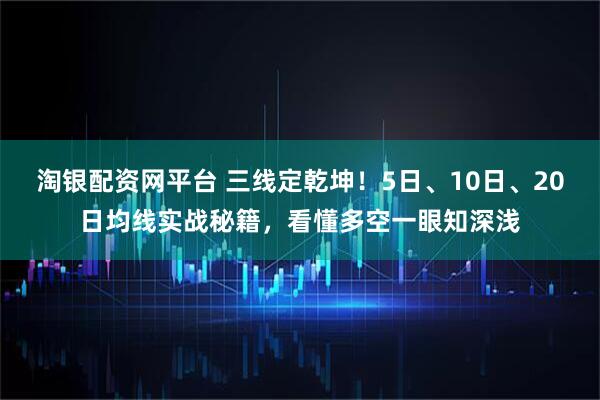 淘银配资网平台 三线定乾坤！5日、10日、20日均线实战秘籍，看懂多空一眼知深浅