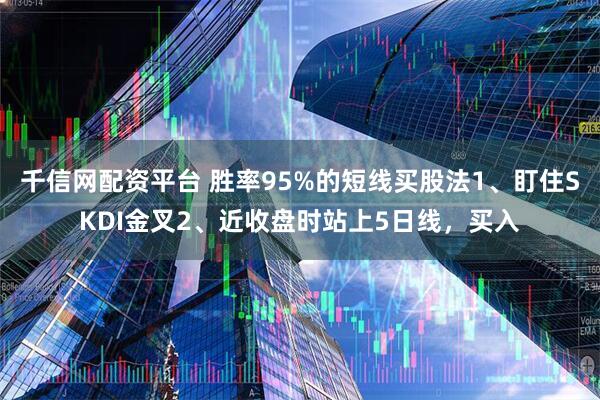 千信网配资平台 胜率95%的短线买股法1、盯住SKDI金叉2、近收盘时站上5日线，买入