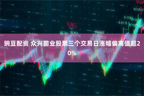 豌豆配资 众兴菌业股票三个交易日涨幅偏离值超20%