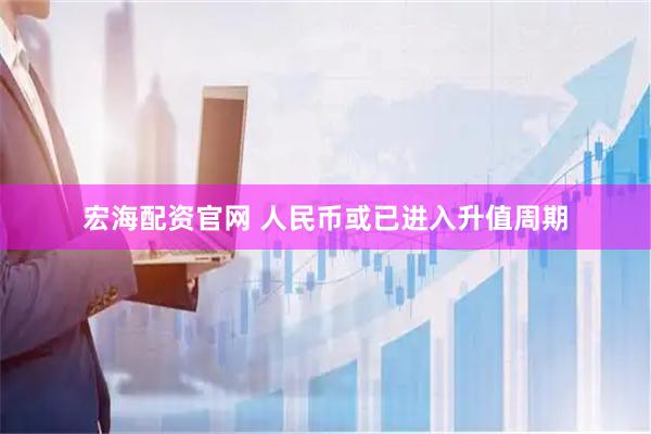 宏海配资官网 人民币或已进入升值周期