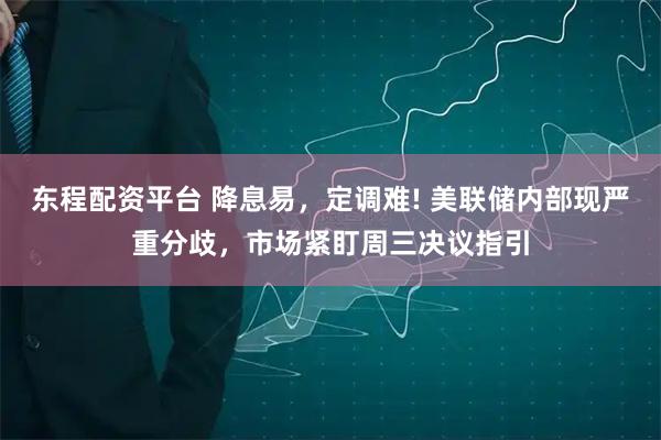 东程配资平台 降息易，定调难! 美联储内部现严重分歧，市场紧盯周三决议指引