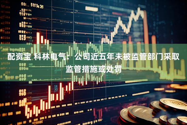 配资宝 科林电气：公司近五年未被监管部门采取监管措施或处罚