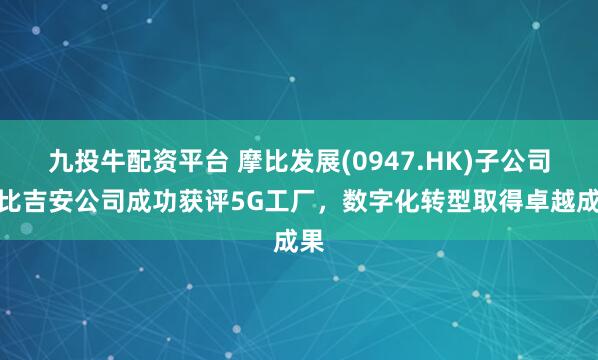 九投牛配资平台 摩比发展(0947.HK)子公司摩比吉安公司成功获评5G工厂，数字化转型取得卓越成果