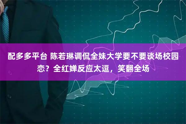 配多多平台 陈若琳调侃全妹大学要不要谈场校园恋？全红婵反应太逗，笑翻全场