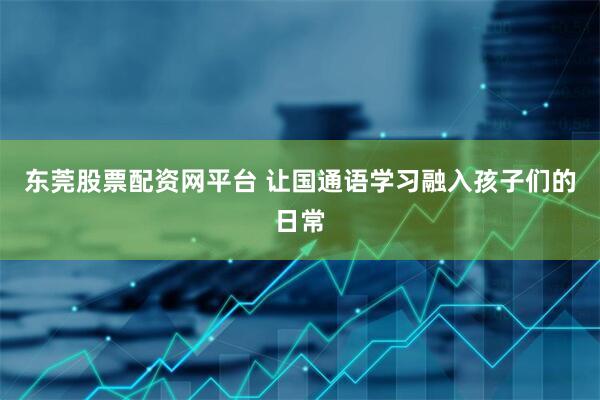 东莞股票配资网平台 让国通语学习融入孩子们的日常