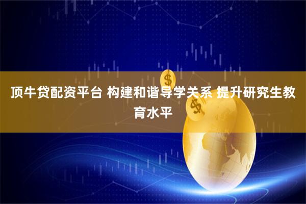 顶牛贷配资平台 构建和谐导学关系 提升研究生教育水平