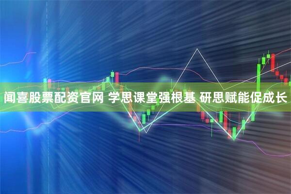 闻喜股票配资官网 学思课堂强根基 研思赋能促成长