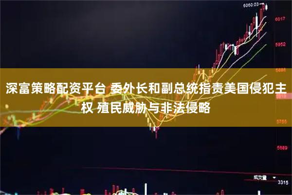 深富策略配资平台 委外长和副总统指责美国侵犯主权 殖民威胁与非法侵略