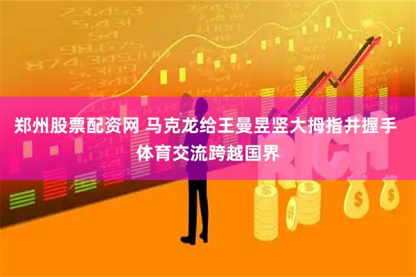 郑州股票配资网 马克龙给王曼昱竖大拇指并握手 体育交流跨越国界