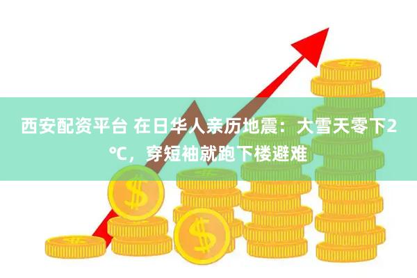 西安配资平台 在日华人亲历地震：大雪天零下2℃，穿短袖就跑下楼避难