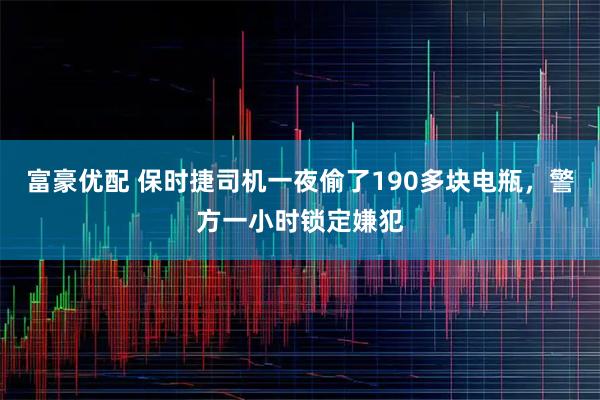 富豪优配 保时捷司机一夜偷了190多块电瓶，警方一小时锁定嫌犯