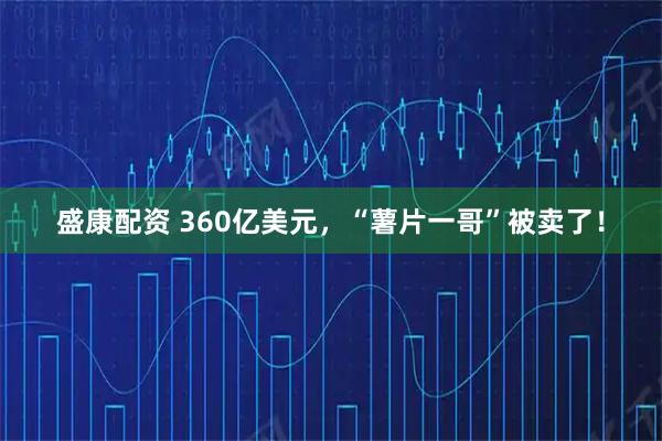 盛康配资 360亿美元，“薯片一哥”被卖了！