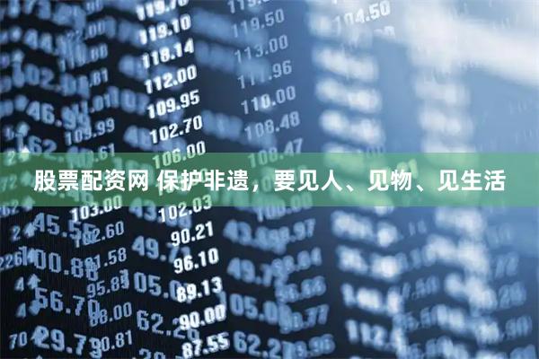 股票配资网 保护非遗，要见人、见物、见生活