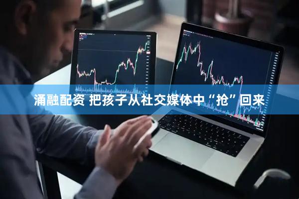 涌融配资 把孩子从社交媒体中“抢”回来