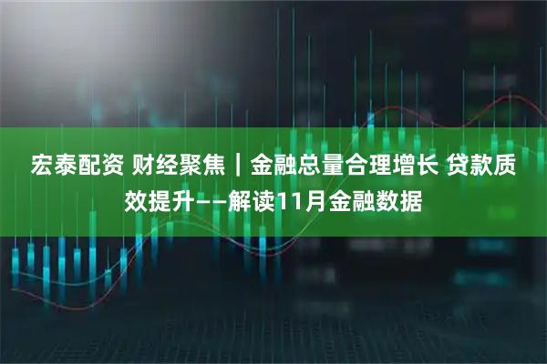 宏泰配资 财经聚焦｜金融总量合理增长 贷款质效提升——解读11月金融数据