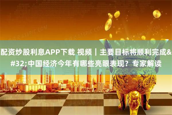 配资炒股利息APP下载 视频｜主要目标将顺利完成 中国经济今年有哪些亮眼表现？专家解读