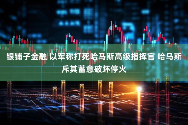 银铺子金融 以军称打死哈马斯高级指挥官 哈马斯斥其蓄意破坏停火