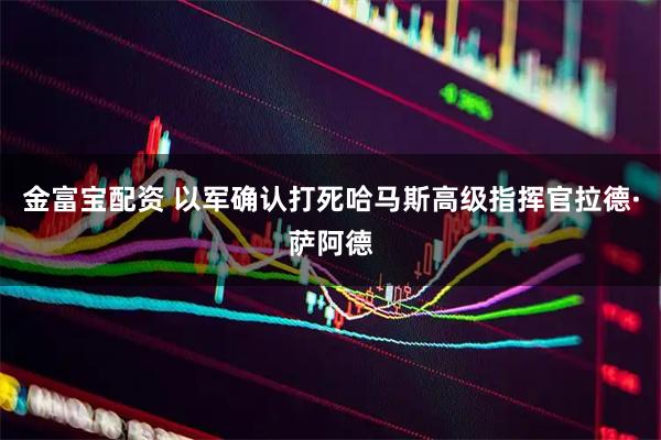 金富宝配资 以军确认打死哈马斯高级指挥官拉德·萨阿德