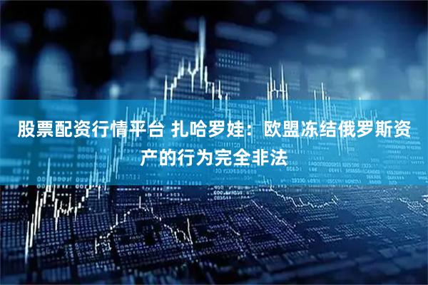 股票配资行情平台 扎哈罗娃：欧盟冻结俄罗斯资产的行为完全非法