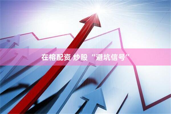 在榕配资 炒股 “避坑信号”