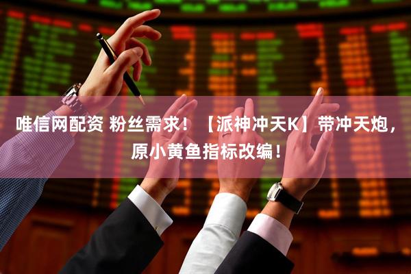 唯信网配资 粉丝需求！【派神冲天K】带冲天炮，原小黄鱼指标改编！
