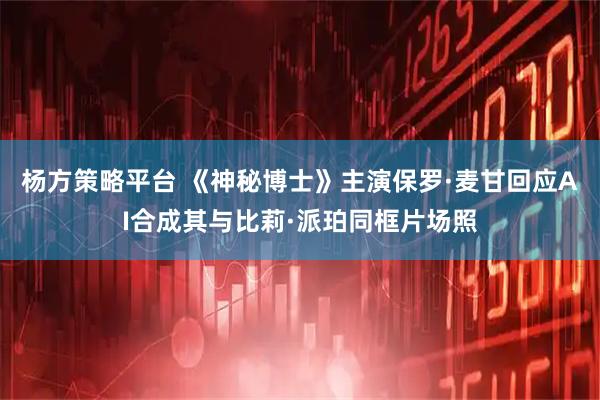 杨方策略平台 《神秘博士》主演保罗·麦甘回应AI合成其与比莉·派珀同框片场照