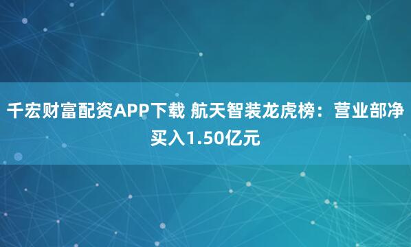 千宏财富配资APP下载 航天智装龙虎榜：营业部净买入1.50亿元
