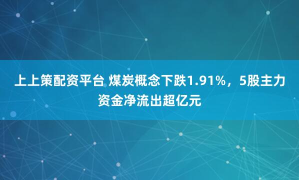上上策配资平台 煤炭概念下跌1.91%，5股主力资金净流出超亿元