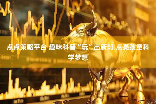 点点策略平台 趣味科普“玩”出新知 点亮孩童科学梦想