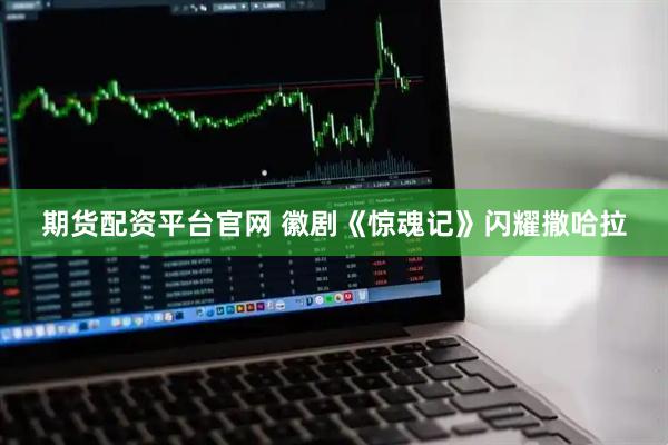 期货配资平台官网 徽剧《惊魂记》闪耀撒哈拉
