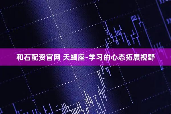 和石配资官网 天蝎座-学习的心态拓展视野