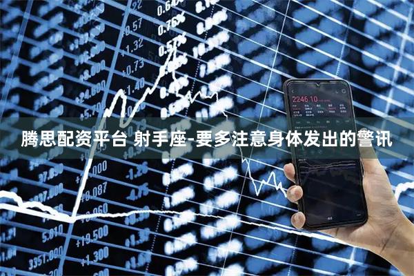 腾思配资平台 射手座-要多注意身体发出的警讯