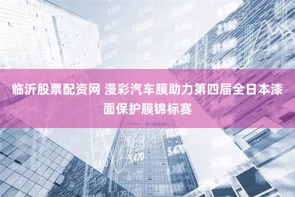 临沂股票配资网 漫彩汽车膜助力第四届全日本漆面保护膜锦标赛