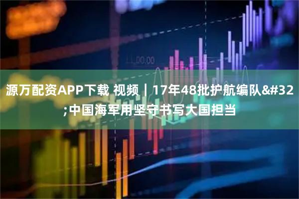 源万配资APP下载 视频｜17年48批护航编队 中国海军用坚守书写大国担当