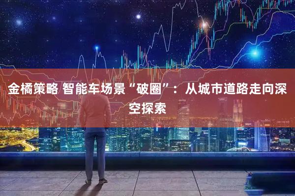 金橘策略 智能车场景“破圈”：从城市道路走向深空探索