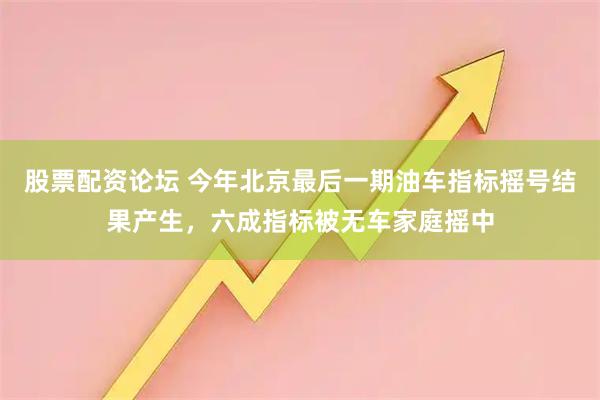 股票配资论坛 今年北京最后一期油车指标摇号结果产生，六成指标被无车家庭摇中
