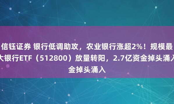 信钰证券 银行低调助攻，农业银行涨超2%！规模最大银行ETF（512800）放量转阳，2.7亿资金掉头涌入