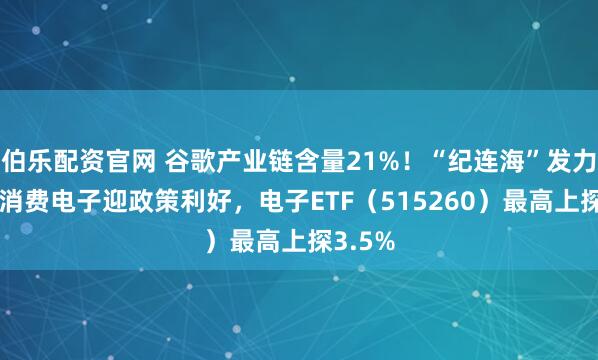 伯乐配资官网 谷歌产业链含量21%！“纪连海”发力走高+消费电子迎政策利好，电子ETF（515260）最高上探3.5%