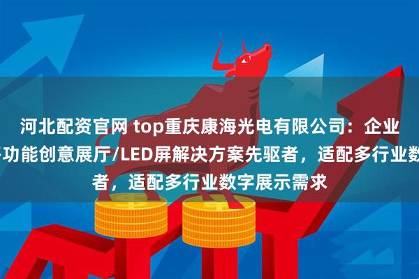 河北配资官网 top重庆康海光电有限公司：企业科技展厅/多功能创意展厅/LED屏解决方案先驱者，适配多行业数字展示需求