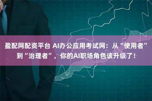 盈配网配资平台 AI办公应用考试网：从“使用者”到“治理者”，你的AI职场角色该升级了！