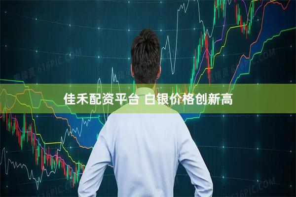 佳禾配资平台 白银价格创新高