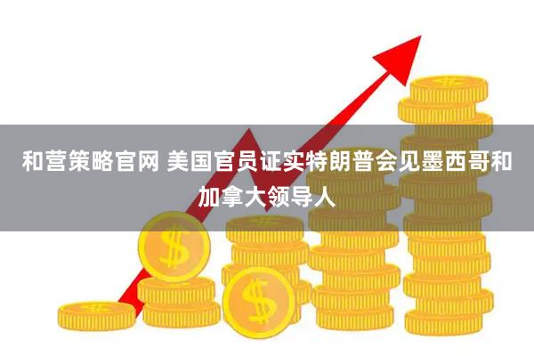 和营策略官网 美国官员证实特朗普会见墨西哥和加拿大领导人
