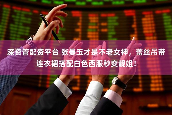 深资管配资平台 张曼玉才是不老女神，蕾丝吊带连衣裙搭配白色西服秒变靓姐！