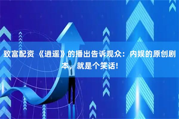 致富配资 《逍遥》的播出告诉观众：内娱的原创剧本，就是个笑话!