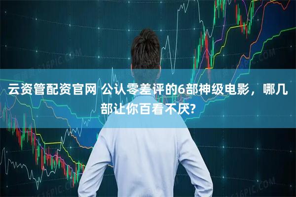 云资管配资官网 公认零差评的6部神级电影，哪几部让你百看不厌?